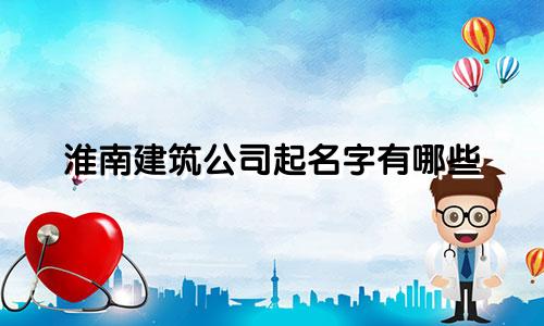 淮南建筑公司起名字有哪些