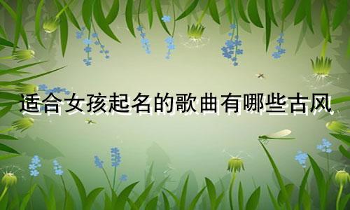 适合女孩起名的歌曲有哪些古风