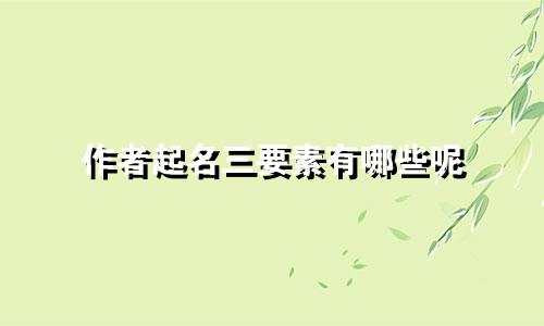 作者起名三要素有哪些呢