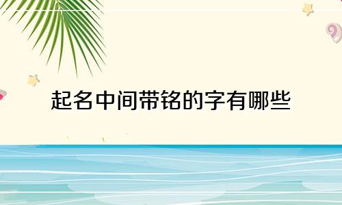 起名中间带铭的字有哪些