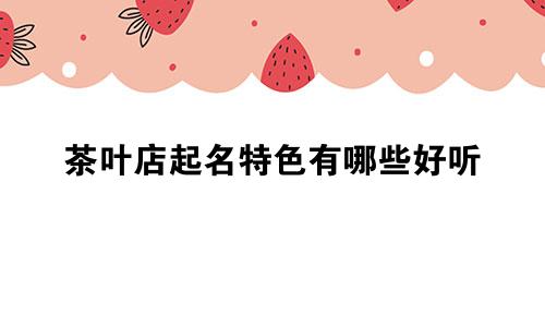 茶叶店起名特色有哪些好听