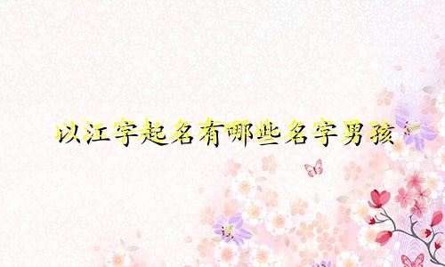 以江字起名有哪些名字男孩