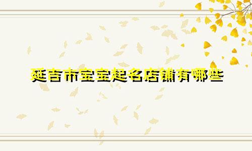 延吉市宝宝起名店铺有哪些