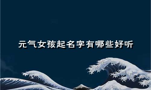 元气女孩起名字有哪些好听