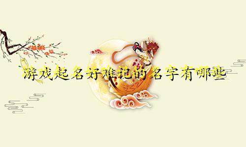 游戏起名好难记的名字有哪些