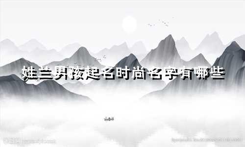 姓兰男孩起名时尚名字有哪些