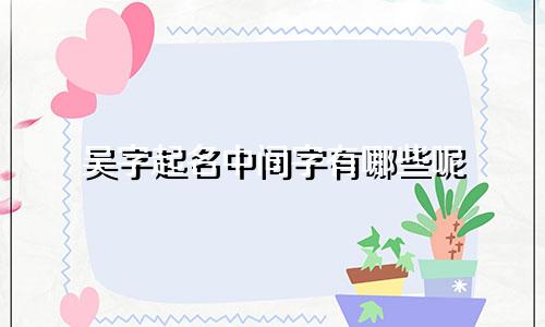吴字起名中间字有哪些呢