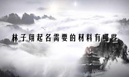 林子翔起名需要的材料有哪些