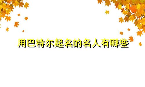 用巴特尔起名的名人有哪些
