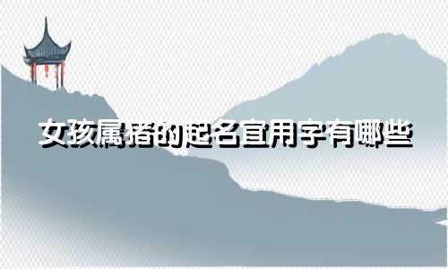 女孩属猪的起名宜用字有哪些