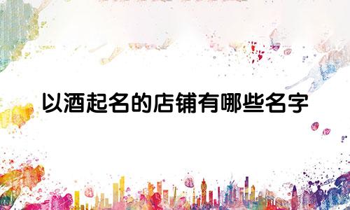 以酒起名的店铺有哪些名字