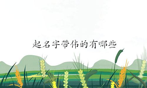 起名字带伟的有哪些