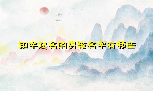 知字起名的男孩名字有哪些