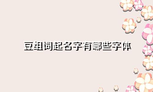 豆组词起名字有哪些字体