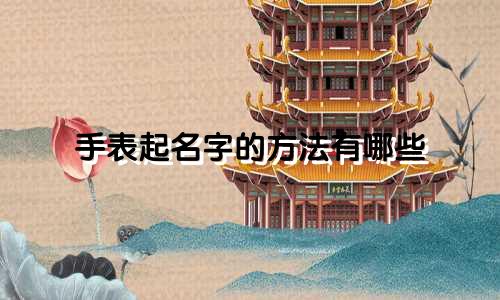 手表起名字的方法有哪些