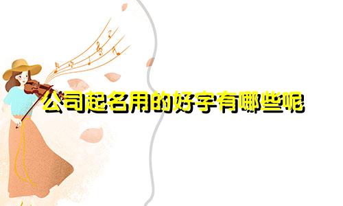 公司起名用的好字有哪些呢