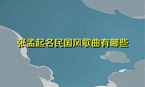 张孟起名民国风歌曲有哪些
