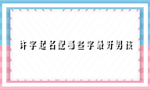 许字起名配哪些字最好男孩