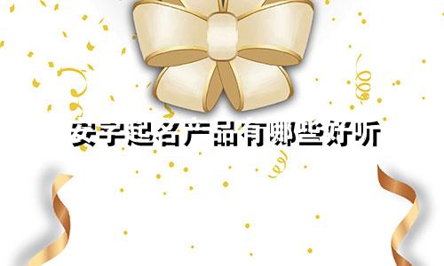 安字起名产品有哪些好听