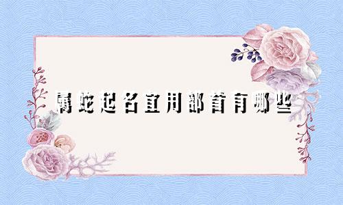 属蛇起名宜用部首有哪些