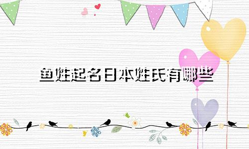 鱼姓起名日本姓氏有哪些