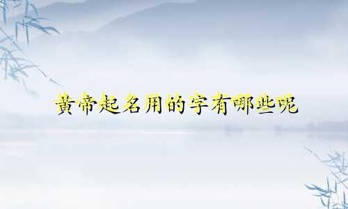 黄帝起名用的字有哪些呢