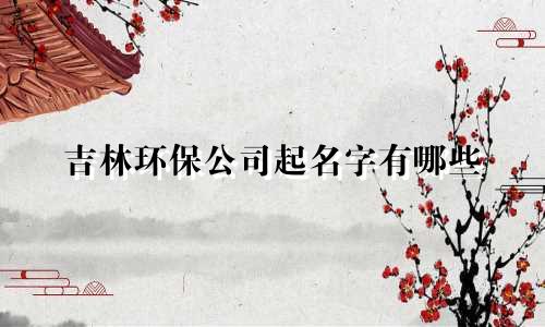 吉林环保公司起名字有哪些