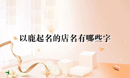 以鹿起名的店名有哪些字