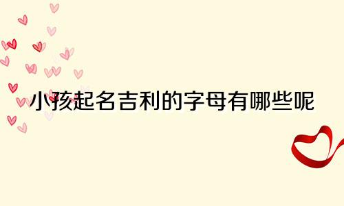 小孩起名吉利的字母有哪些呢