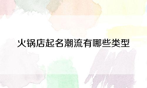 火锅店起名潮流有哪些类型