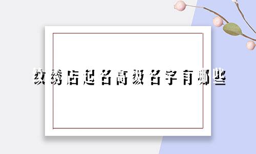 纹绣店起名高级名字有哪些