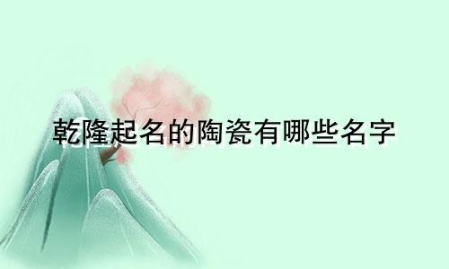 乾隆起名的陶瓷有哪些名字