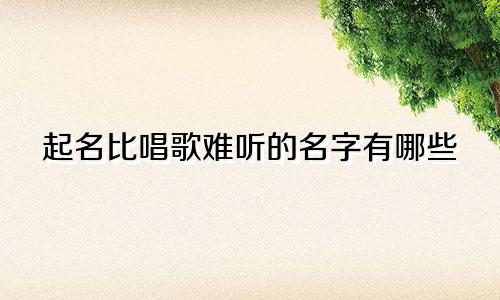 起名比唱歌难听的名字有哪些