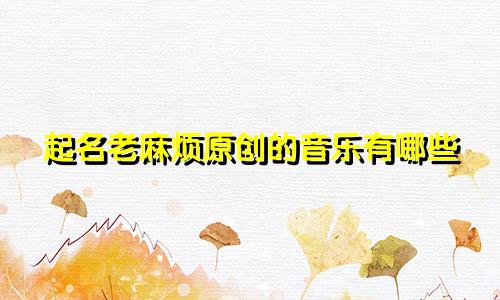 起名老麻烦原创的音乐有哪些