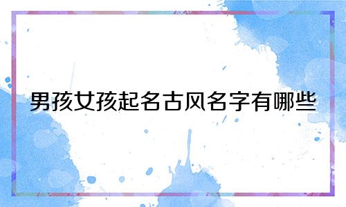 男孩女孩起名古风名字有哪些