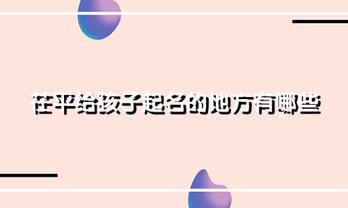 茌平给孩子起名的地方有哪些