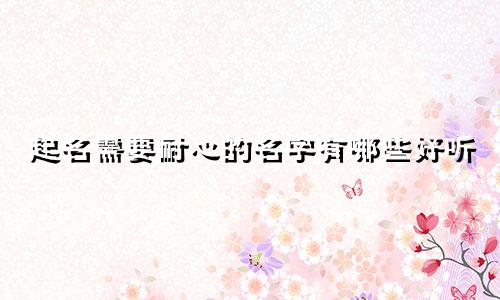 起名需要耐心的名字有哪些好听