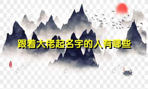 跟着大佬起名字的人有哪些