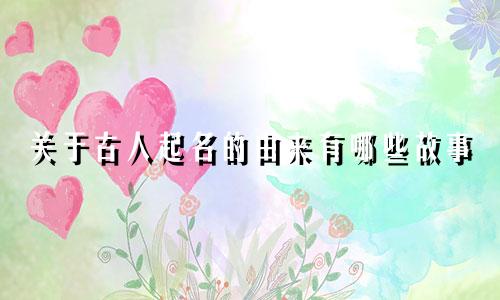 关于古人起名的由来有哪些故事