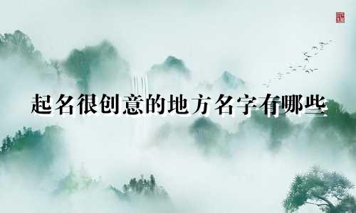 起名很创意的地方名字有哪些