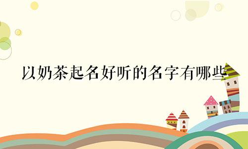 以奶茶起名好听的名字有哪些