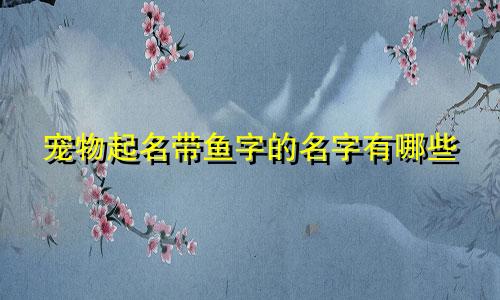 宠物起名带鱼字的名字有哪些