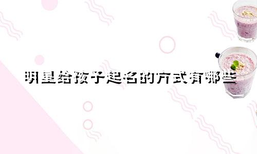明星给孩子起名的方式有哪些
