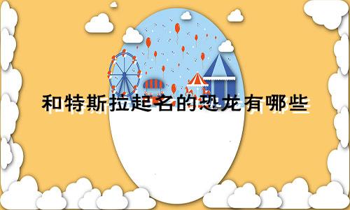 和特斯拉起名的恐龙有哪些
