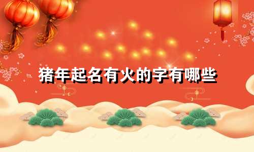 猪年起名有火的字有哪些