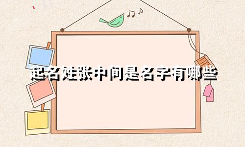 起名姓张中间是名字有哪些