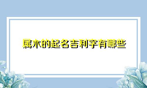 属木的起名吉利字有哪些