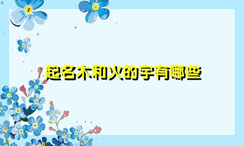 起名木和火的字有哪些