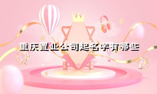重庆置业公司起名字有哪些