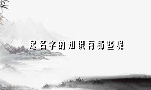 起名字的知识有哪些呢